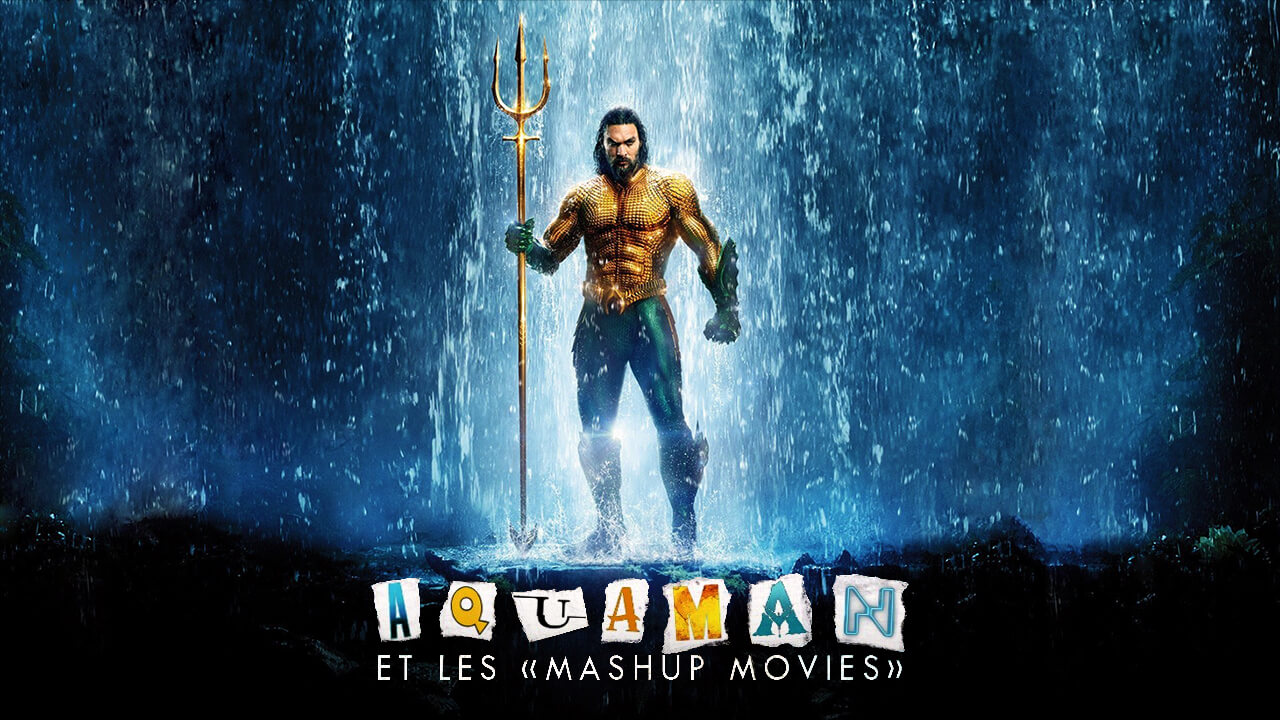 Ciné-Club n°118 : Aquaman et le phénomène des Mashup Movies